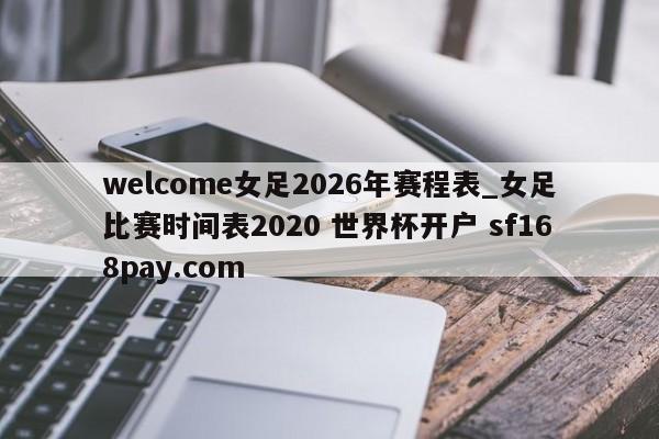 welcome女足2026年赛程表_女足比赛时间表2020 世界杯开户 sf168pay.com