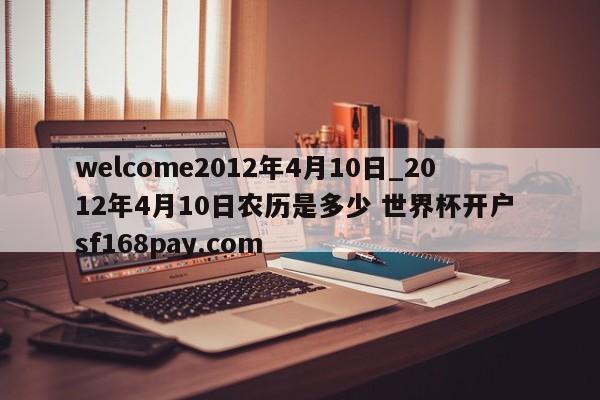 welcome2012年4月10日_2012年4月10日农历是多少 世界杯开户 sf168pay.com