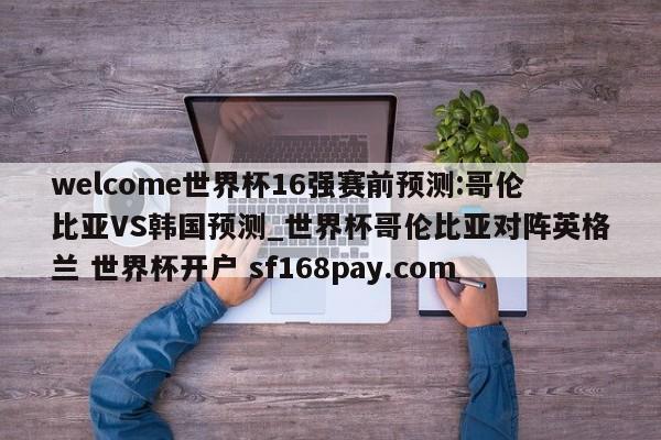 welcome世界杯16强赛前预测:哥伦比亚VS韩国预测_世界杯哥伦比亚对阵英格兰 世界杯开户 sf168pay.com