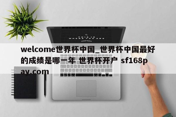 welcome世界杯中国_世界杯中国最好的成绩是哪一年 世界杯开户 sf168pay.com