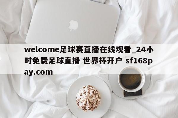 welcome足球赛直播在线观看_24小时免费足球直播 世界杯开户 sf168pay.com