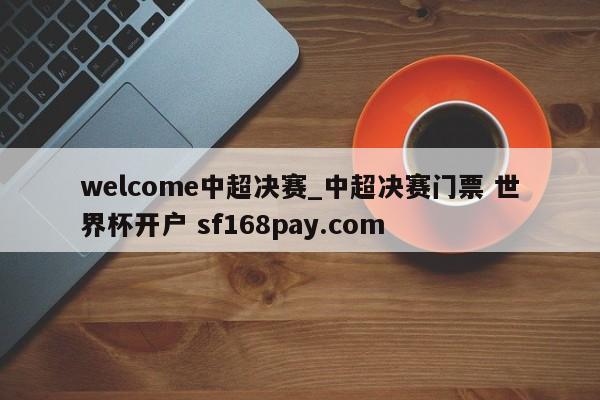 welcome中超决赛_中超决赛门票 世界杯开户 sf168pay.com
