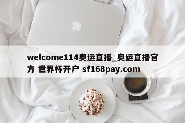 welcome114奥运直播_奥运直播官方 世界杯开户 sf168pay.com