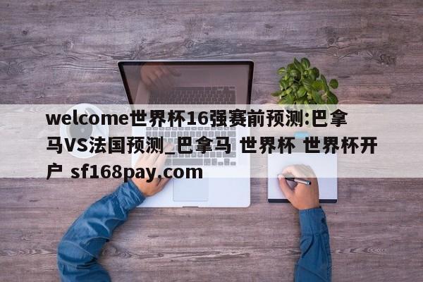 welcome世界杯16强赛前预测:巴拿马VS法国预测_巴拿马 世界杯 世界杯开户 sf168pay.com
