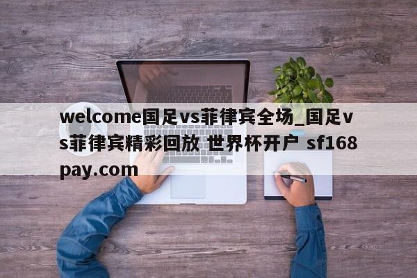 welcome国足vs菲律宾全场_国足vs菲律宾精彩回放 世界杯开户 sf168pay.com