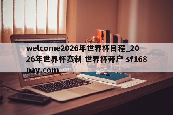 welcome2026年世界杯日程_2026年世界杯赛制 世界杯开户 sf168pay.com