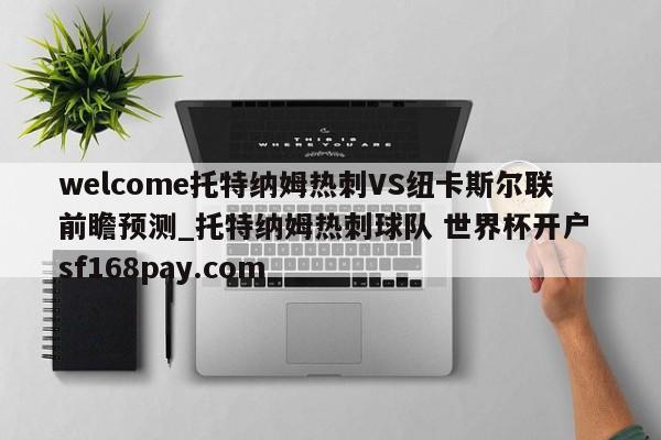 welcome托特纳姆热刺VS纽卡斯尔联前瞻预测_托特纳姆热刺球队 世界杯开户 sf168pay.com