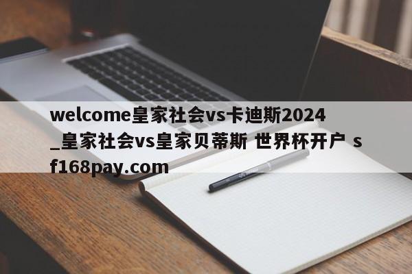 welcome皇家社会vs卡迪斯2024_皇家社会vs皇家贝蒂斯 世界杯开户 sf168pay.com