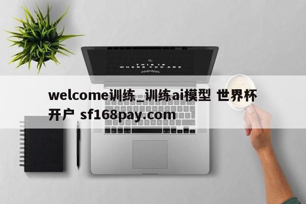 welcome训练_训练ai模型 世界杯开户 sf168pay.com