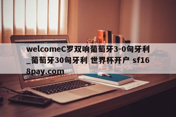 welcomeC罗双响葡萄牙3-0匈牙利_葡萄牙30匈牙利 世界杯开户 sf168pay.com
