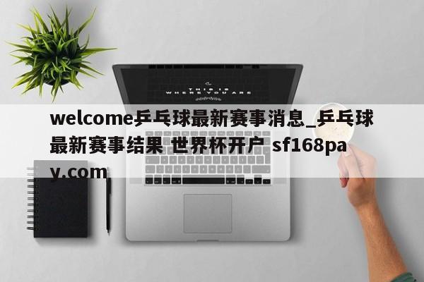 welcome乒乓球最新赛事消息_乒乓球最新赛事结果 世界杯开户 sf168pay.com