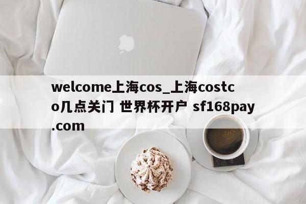 welcome上海cos_上海costco几点关门 世界杯开户 sf168pay.com