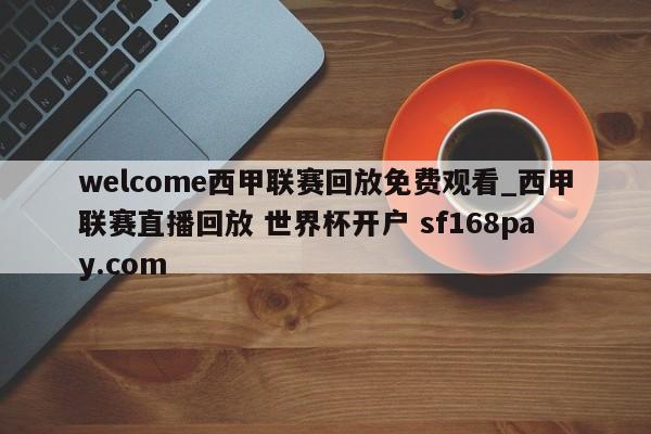 welcome西甲联赛回放免费观看_西甲联赛直播回放 世界杯开户 sf168pay.com