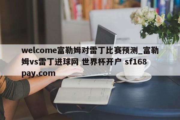 welcome富勒姆对雷丁比赛预测_富勒姆vs雷丁进球网 世界杯开户 sf168pay.com