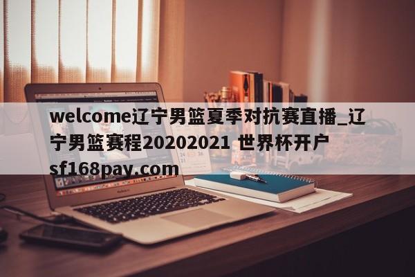 welcome辽宁男篮夏季对抗赛直播_辽宁男篮赛程20202021 世界杯开户 sf168pay.com