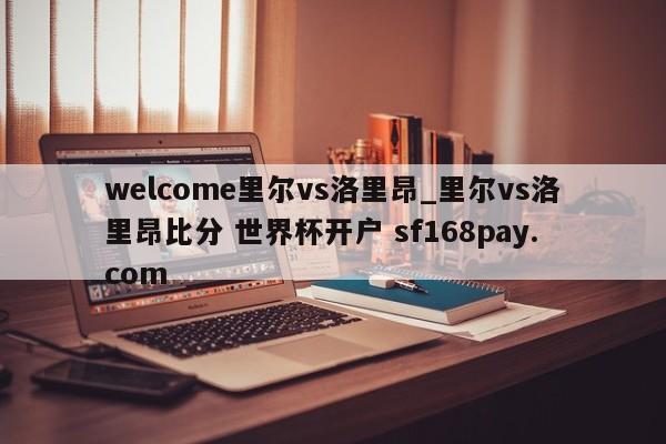 welcome里尔vs洛里昂_里尔vs洛里昂比分 世界杯开户 sf168pay.com