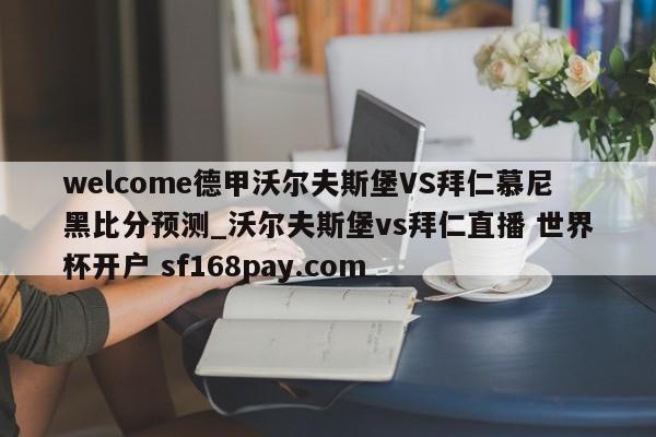 welcome德甲沃尔夫斯堡VS拜仁慕尼黑比分预测_沃尔夫斯堡vs拜仁直播 世界杯开户 sf168pay.com