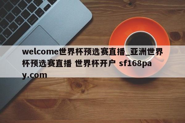 welcome世界杯预选赛直播_亚洲世界杯预选赛直播 世界杯开户 sf168pay.com