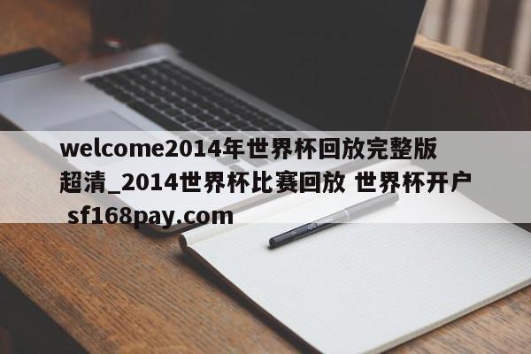 welcome2014年世界杯回放完整版超清_2014世界杯比赛回放 世界杯开户 sf168pay.com