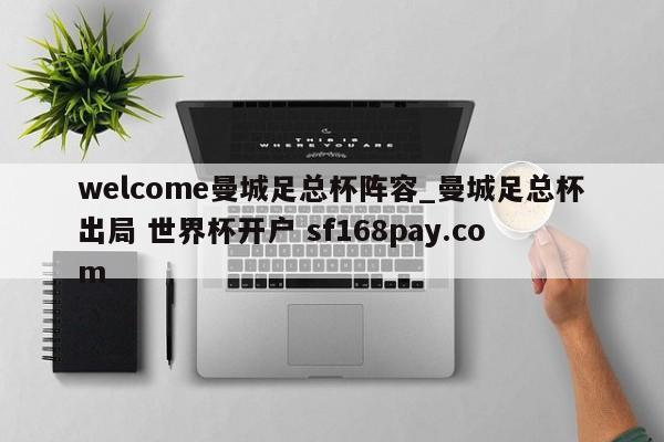 welcome曼城足总杯阵容_曼城足总杯出局 世界杯开户 sf168pay.com