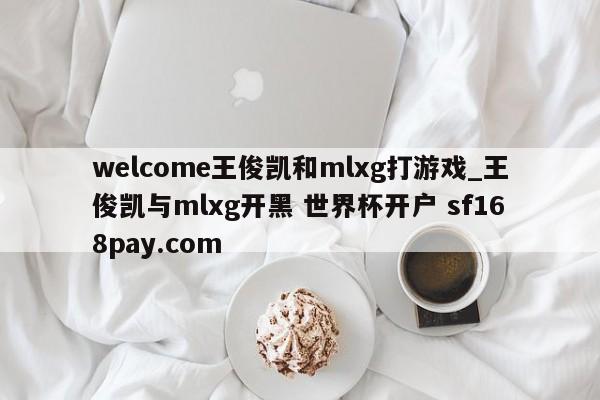 welcome王俊凯和mlxg打游戏_王俊凯与mlxg开黑 世界杯开户 sf168pay.com