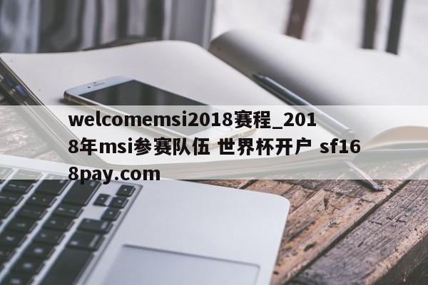 welcomemsi2018赛程_2018年msi参赛队伍 世界杯开户 sf168pay.com