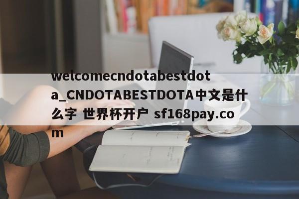 welcomecndotabestdota_CNDOTABESTDOTA中文是什么字 世界杯开户 sf168pay.com