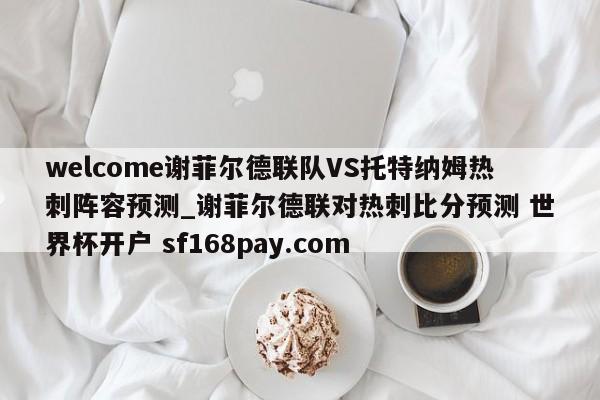 welcome谢菲尔德联队VS托特纳姆热刺阵容预测_谢菲尔德联对热刺比分预测 世界杯开户 sf168pay.com