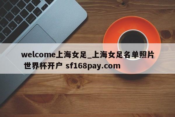welcome上海女足_上海女足名单照片 世界杯开户 sf168pay.com