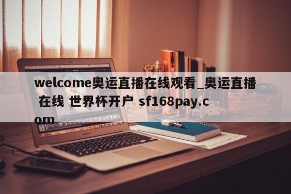 welcome奥运直播在线观看_奥运直播 在线 世界杯开户 sf168pay.com