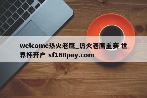 welcome热火老鹰_热火老鹰重赛 世界杯开户 sf168pay.com