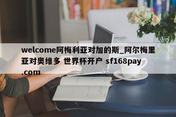 welcome阿梅利亚对加的斯_阿尔梅里亚对奥维多 世界杯开户 sf168pay.com
