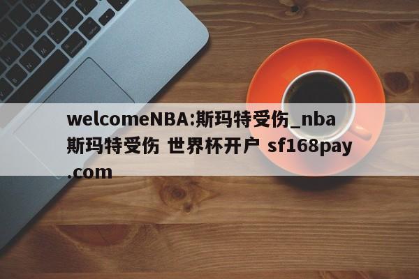 welcomeNBA:斯玛特受伤_nba斯玛特受伤 世界杯开户 sf168pay.com