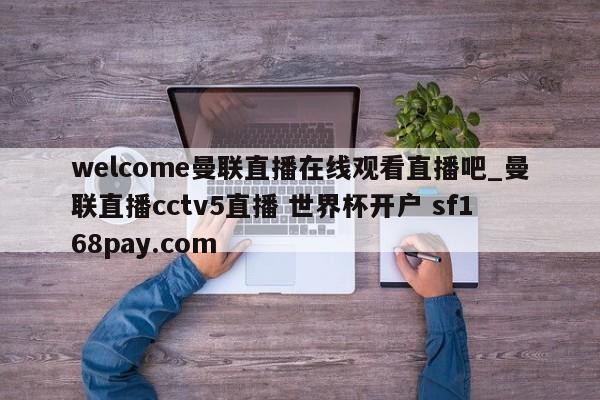 welcome曼联直播在线观看直播吧_曼联直播cctv5直播 世界杯开户 sf168pay.com