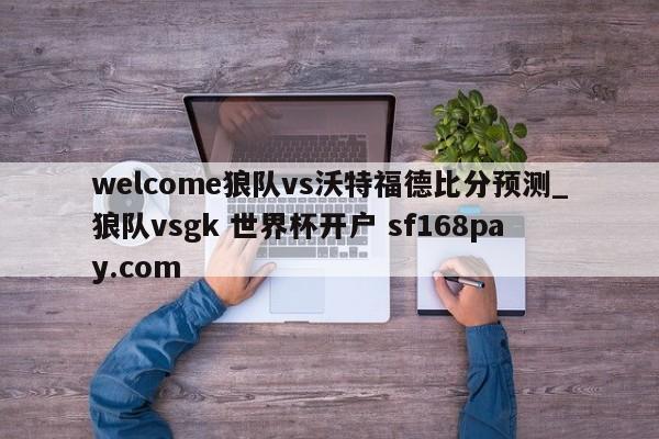 welcome狼队vs沃特福德比分预测_狼队vsgk 世界杯开户 sf168pay.com