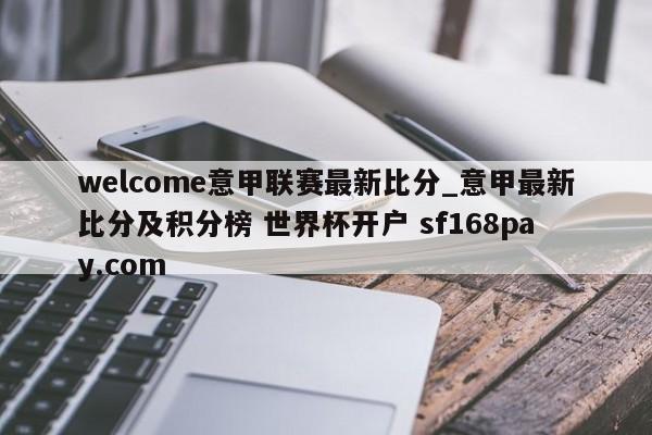 welcome意甲联赛最新比分_意甲最新比分及积分榜 世界杯开户 sf168pay.com
