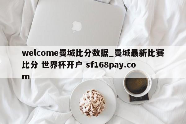 welcome曼城比分数据_曼城最新比赛比分 世界杯开户 sf168pay.com