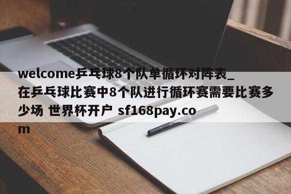 welcome乒乓球8个队单循环对阵表_在乒乓球比赛中8个队进行循环赛需要比赛多少场 世界杯开户 sf168pay.com