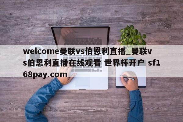 welcome曼联vs伯恩利直播_曼联vs伯恩利直播在线观看 世界杯开户 sf168pay.com