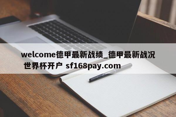 welcome德甲最新战绩_德甲最新战况 世界杯开户 sf168pay.com
