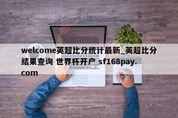 welcome英超比分统计最新_英超比分结果查询 世界杯开户 sf168pay.com