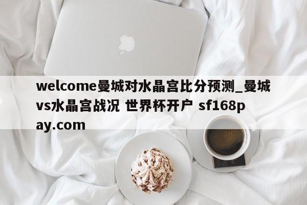 welcome曼城对水晶宫比分预测_曼城vs水晶宫战况 世界杯开户 sf168pay.com