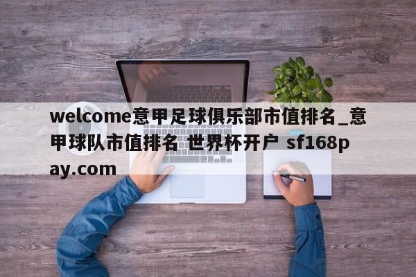 welcome意甲足球俱乐部市值排名_意甲球队市值排名 世界杯开户 sf168pay.com