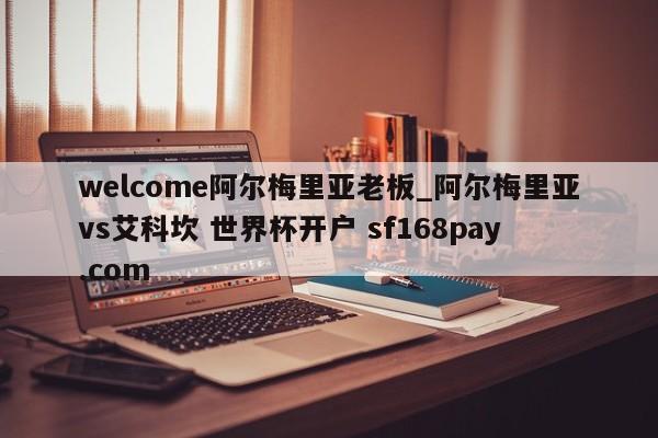 welcome阿尔梅里亚老板_阿尔梅里亚vs艾科坎 世界杯开户 sf168pay.com