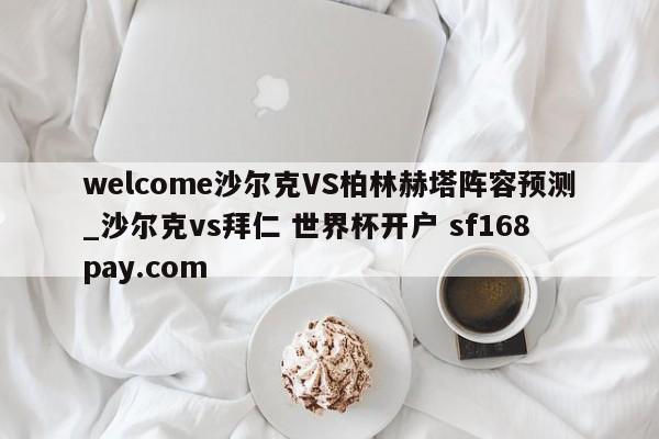 welcome沙尔克VS柏林赫塔阵容预测_沙尔克vs拜仁 世界杯开户 sf168pay.com