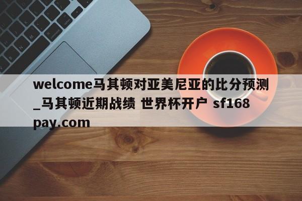 welcome马其顿对亚美尼亚的比分预测_马其顿近期战绩 世界杯开户 sf168pay.com