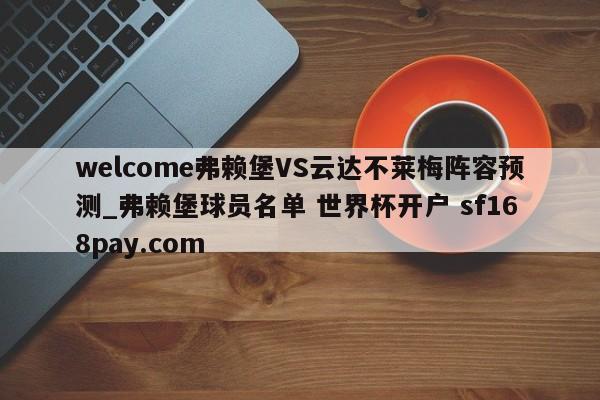 welcome弗赖堡VS云达不莱梅阵容预测_弗赖堡球员名单 世界杯开户 sf168pay.com